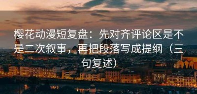 樱花动漫短复盘：先对齐评论区是不是二次叙事，再把段落写成提纲（三句复述）