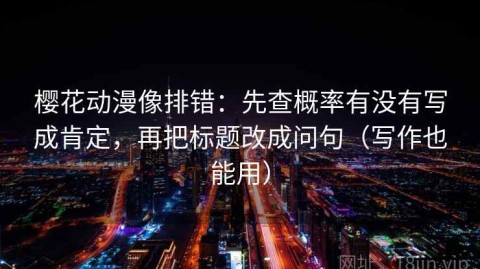 樱花动漫像排错：先查概率有没有写成肯定，再把标题改成问句（写作也能用）