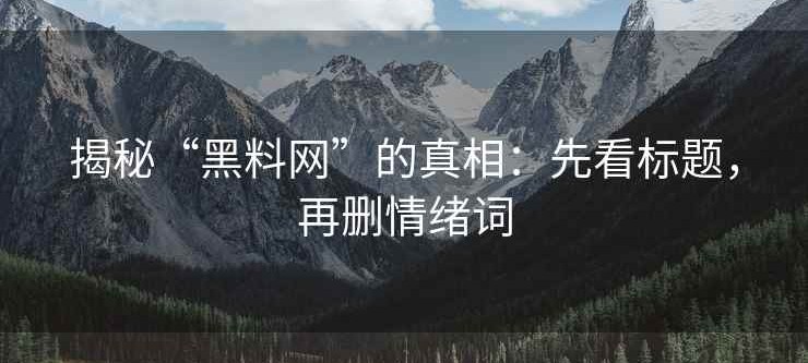 揭秘“黑料网”的真相：先看标题，再删情绪词