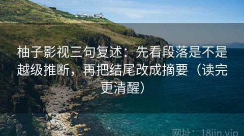 柚子影视三句复述：先看段落是不是越级推断，再把结尾改成摘要（读完更清醒）