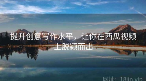 提升创意写作水平，让你在西瓜视频上脱颖而出
