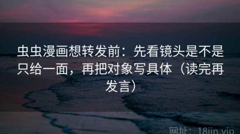 虫虫漫画想转发前：先看镜头是不是只给一面，再把对象写具体（读完再发言）