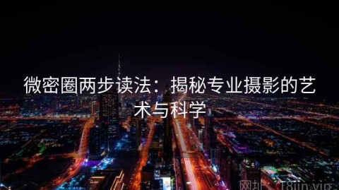 微密圈两步读法：揭秘专业摄影的艺术与科学