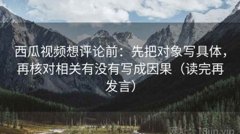 西瓜视频想评论前：先把对象写具体，再核对相关有没有写成因果（读完再发言）
