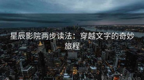 星辰影院两步读法：穿越文字的奇妙旅程
