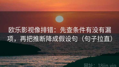 欧乐影视像排错：先查条件有没有漏项，再把推断降成假设句（句子拉直）