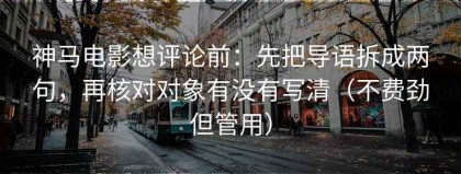 神马电影想评论前：先把导语拆成两句，再核对对象有没有写清（不费劲但管用）