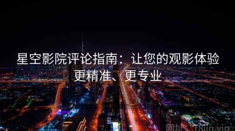 星空影院评论指南：让您的观影体验更精准、更专业