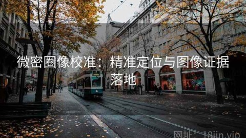 微密圈像校准：精准定位与图像证据落地