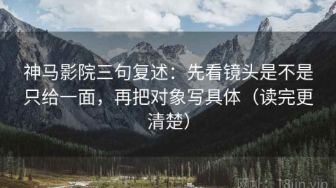 神马影院三句复述：先看镜头是不是只给一面，再把对象写具体（读完更清楚）