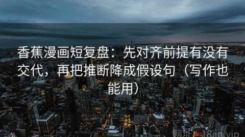 香蕉漫画短复盘：先对齐前提有没有交代，再把推断降成假设句（写作也能用）