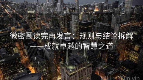 微密圈读完再发言：规则与结论拆解——成就卓越的智慧之道