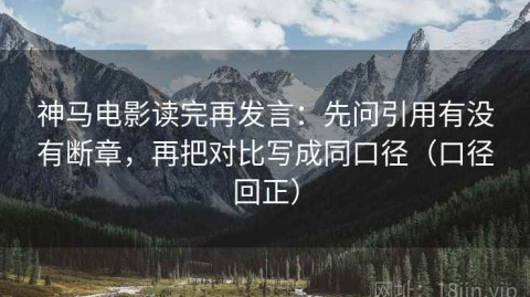神马电影读完再发言：先问引用有没有断章，再把对比写成同口径（口径回正）