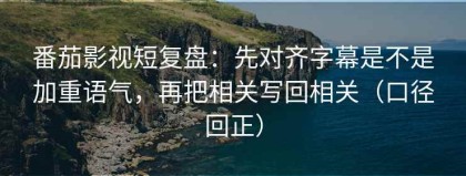 番茄影视短复盘：先对齐字幕是不是加重语气，再把相关写回相关（口径回正）