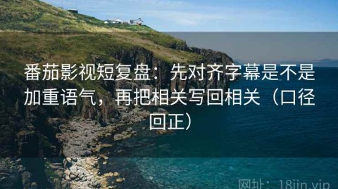 番茄影视短复盘：先对齐字幕是不是加重语气，再把相关写回相关（口径回正）