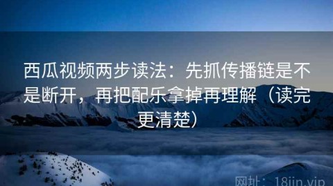 西瓜视频两步读法：先抓传播链是不是断开，再把配乐拿掉再理解（读完更清楚）