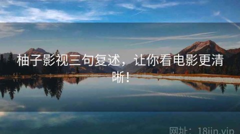 柚子影视三句复述，让你看电影更清晰！