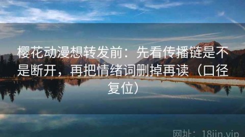 樱花动漫想转发前：先看传播链是不是断开，再把情绪词删掉再读（口径复位）