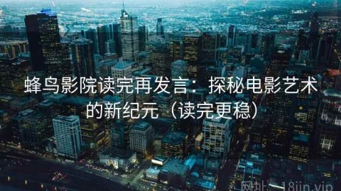 蜂鸟影院读完再发言：探秘电影艺术的新纪元（读完更稳）