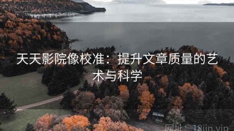 天天影院像校准：提升文章质量的艺术与科学
