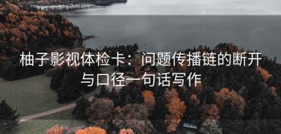 柚子影视体检卡：问题传播链的断开与口径一句话写作
