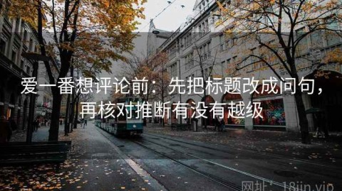爱一番想评论前：先把标题改成问句，再核对推断有没有越级