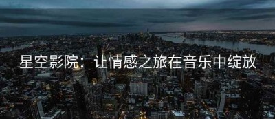星空影院：让情感之旅在音乐中绽放