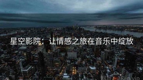 星空影院：让情感之旅在音乐中绽放