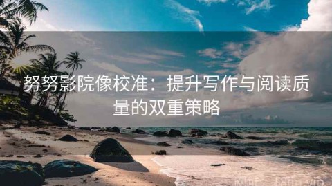 努努影院像校准：提升写作与阅读质量的双重策略