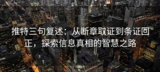推特三句复述：从断章取证到条证回正，探索信息真相的智慧之路