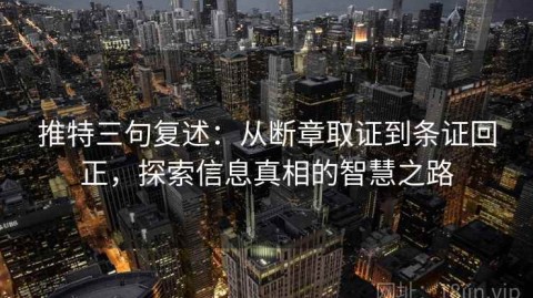 推特三句复述：从断章取证到条证回正，探索信息真相的智慧之路