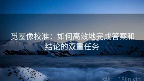 觅圈像校准：如何高效地完成答案和结论的双重任务