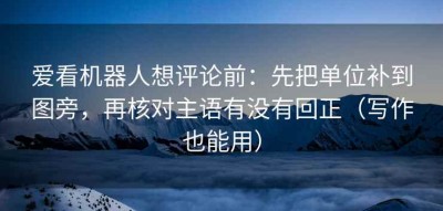 爱看机器人想评论前：先把单位补到图旁，再核对主语有没有回正（写作也能用）