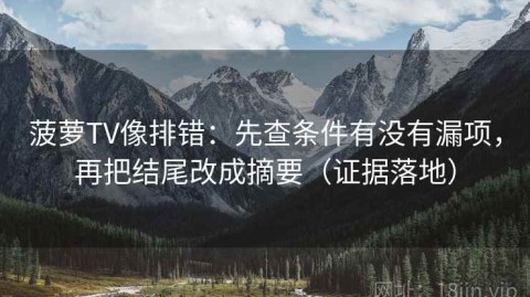菠萝TV像排错：先查条件有没有漏项，再把结尾改成摘要（证据落地）