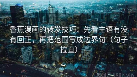 香蕉漫画的转发技巧：先看主语有没有回正，再把范围写成边界句（句子拉直）