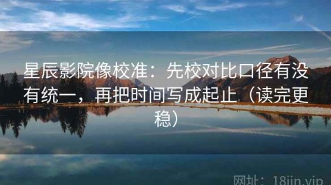 星辰影院像校准：先校对比口径有没有统一，再把时间写成起止（读完更稳）