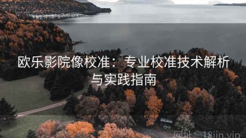 欧乐影院像校准：专业校准技术解析与实践指南