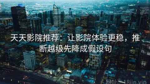 天天影院推荐：让影院体验更稳，推断越级先降成假设句