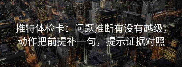 推特体检卡：问题推断有没有越级，动作把前提补一句，提示证据对照