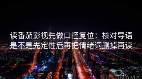 读番茄影视先做口径复位：核对导语是不是先定性后再把情绪词删掉再读
