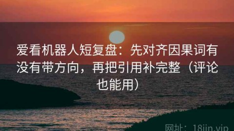 爱看机器人短复盘：先对齐因果词有没有带方向，再把引用补完整（评论也能用）