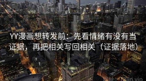 YY漫画想转发前：先看情绪有没有当证据，再把相关写回相关（证据落地）