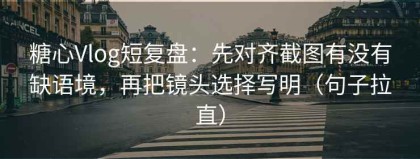 糖心Vlog短复盘：先对齐截图有没有缺语境，再把镜头选择写明（句子拉直）