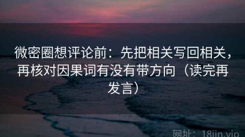 微密圈想评论前：先把相关写回相关，再核对因果词有没有带方向（读完再发言）