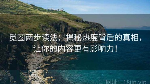 觅圈两步读法：揭秘热度背后的真相，让你的内容更有影响力！