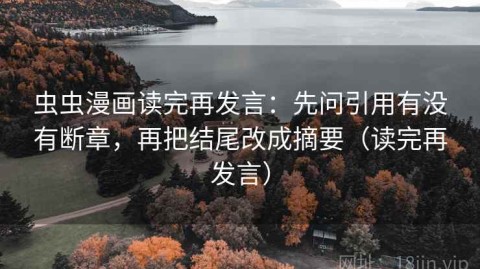 虫虫漫画读完再发言：先问引用有没有断章，再把结尾改成摘要（读完再发言）