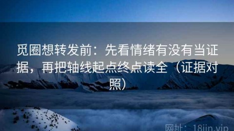 觅圈想转发前：先看情绪有没有当证据，再把轴线起点终点读全（证据对照）
