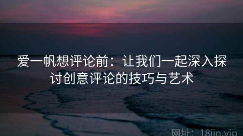 爱一帆想评论前：让我们一起深入探讨创意评论的技巧与艺术