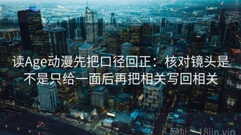 读Age动漫先把口径回正：核对镜头是不是只给一面后再把相关写回相关