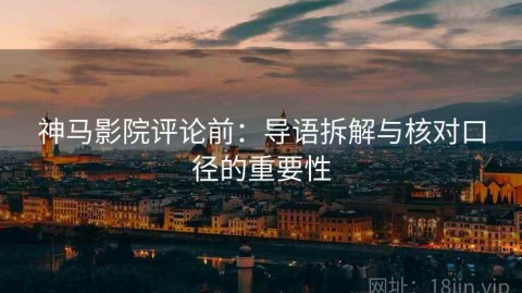 神马影院评论前：导语拆解与核对口径的重要性